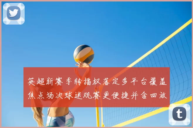 英超新赛季转播权落定多平台覆盖焦点场次球迷观赛更便捷并含回放服务