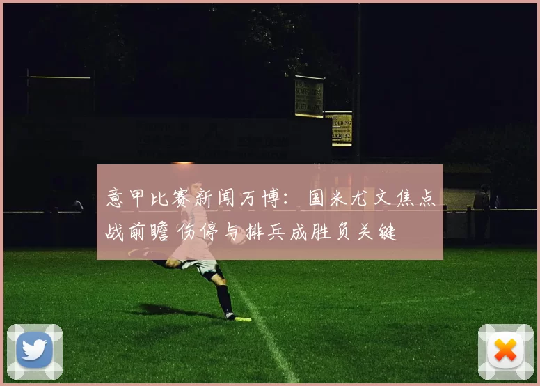 意甲比赛新闻万博：国米尤文焦点战前瞻 伤停与排兵成胜负关键