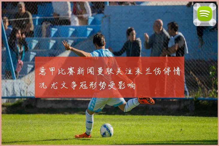 意甲比赛新闻曼联关注米兰伤停情况 尤文争冠形势受影响