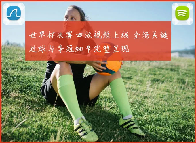世界杯决赛回放视频上线 全场关键进球与争冠细节完整呈现