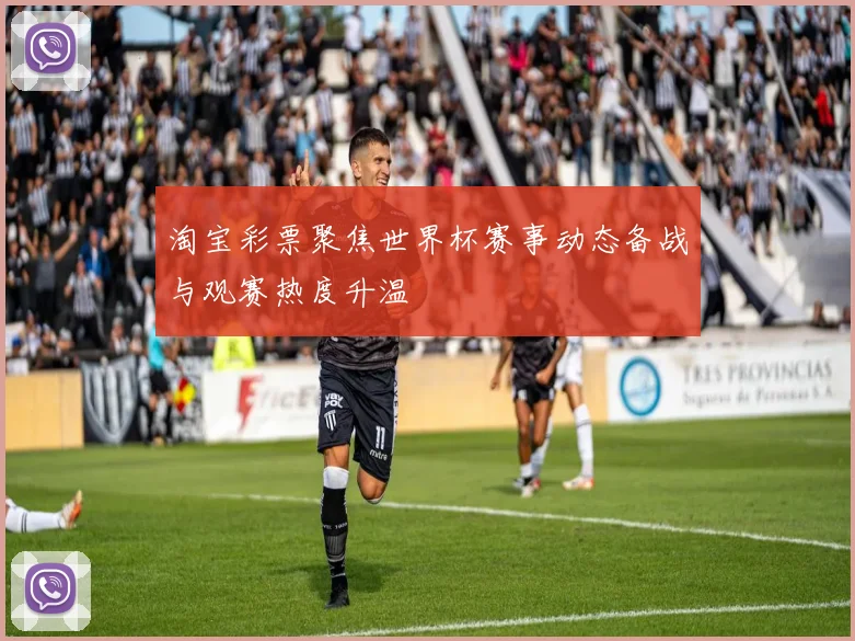 淘宝彩票聚焦世界杯赛事动态备战与观赛热度升温