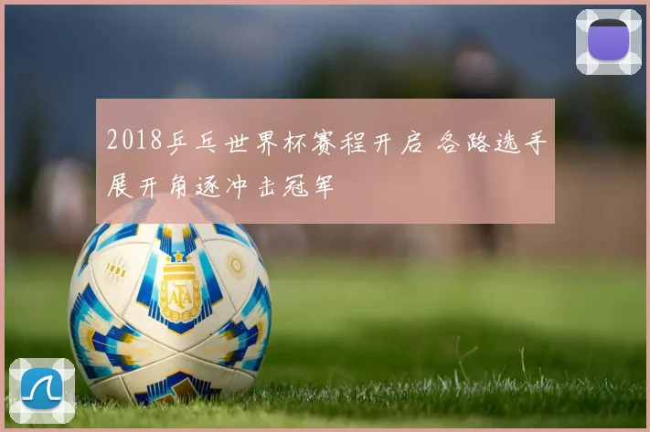 2018乒乓世界杯赛程开启 各路选手展开角逐冲击冠军
