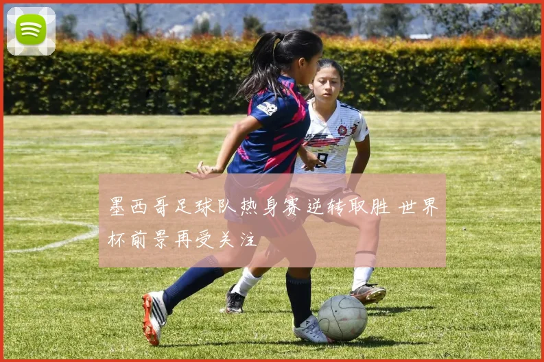 墨西哥足球队热身赛逆转取胜 世界杯前景再受关注