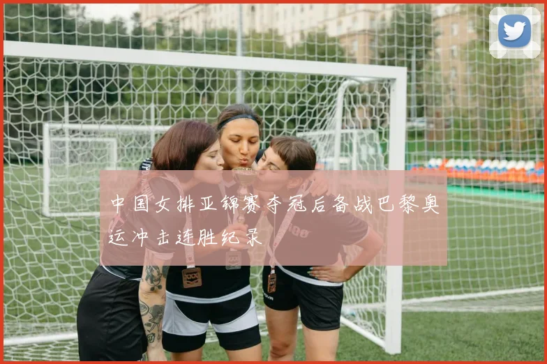 中国女排亚锦赛夺冠后备战巴黎奥运冲击连胜纪录