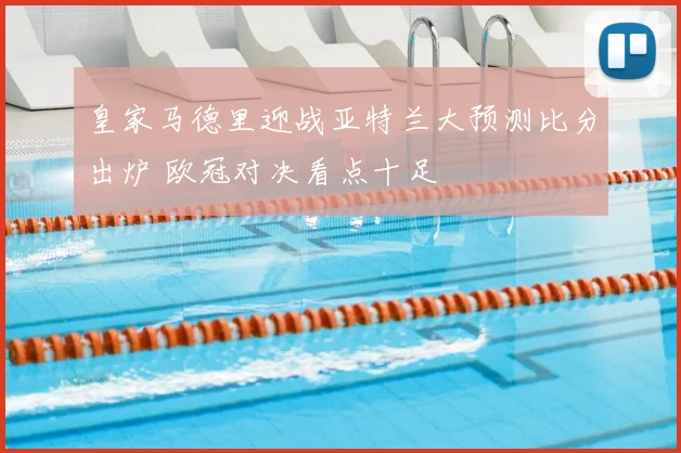 皇家马德里迎战亚特兰大预测比分出炉 欧冠对决看点十足