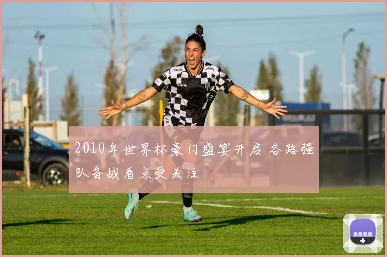 2010年世界杯豪门盛宴开启 各路强队备战看点受关注