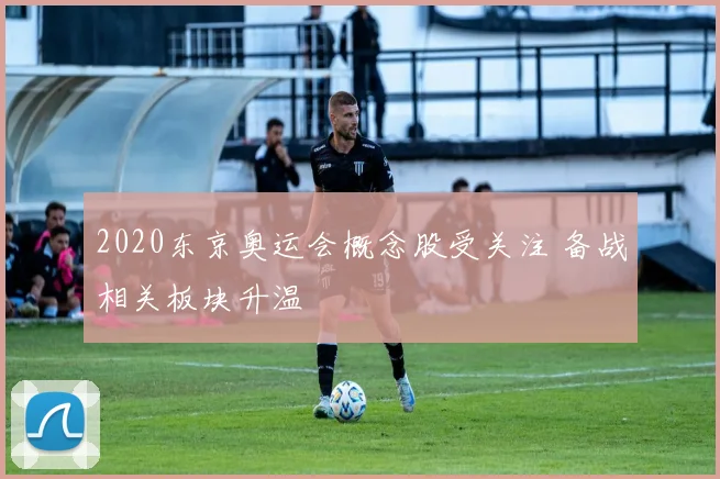 2020东京奥运会概念股受关注 备战相关板块升温