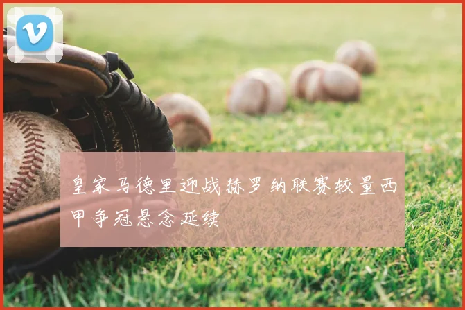 皇家马德里迎战赫罗纳联赛较量西甲争冠悬念延续
