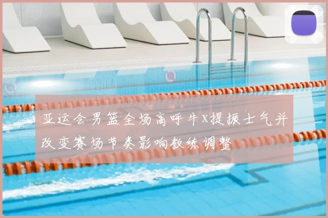 亚运会男篮全场高呼牛x提振士气并改变赛场节奏影响教练调整