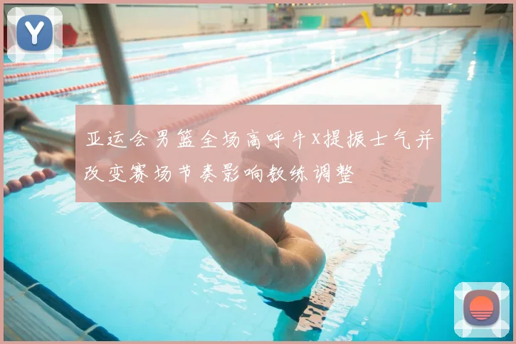亚运会男篮全场高呼牛x提振士气并改变赛场节奏影响教练调整