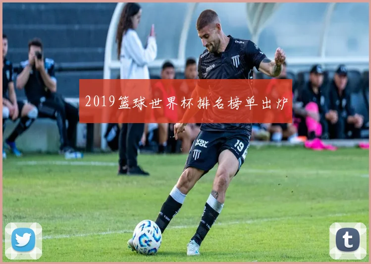 2019篮球世界杯排名榜单出炉