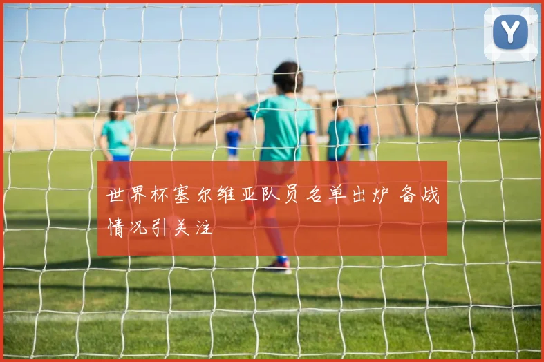 世界杯塞尔维亚队员名单出炉 备战情况引关注