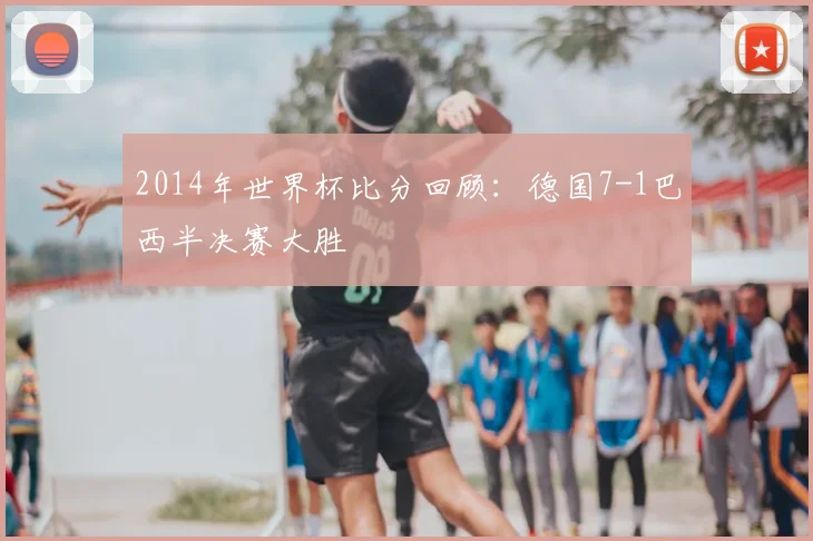 2014年世界杯比分回顾：德国7-1巴西半决赛大胜