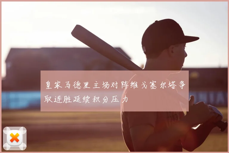 皇家马德里主场对阵维戈塞尔塔争取连胜延续积分压力