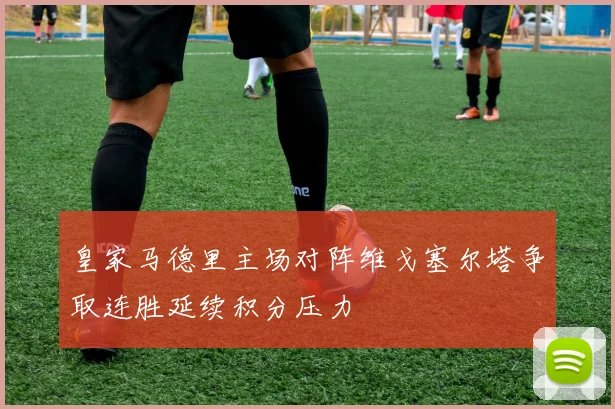 皇家马德里主场对阵维戈塞尔塔争取连胜延续积分压力