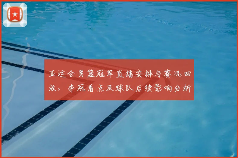 亚运会男篮冠军直播安排与赛况回放，夺冠看点及球队后续影响分析