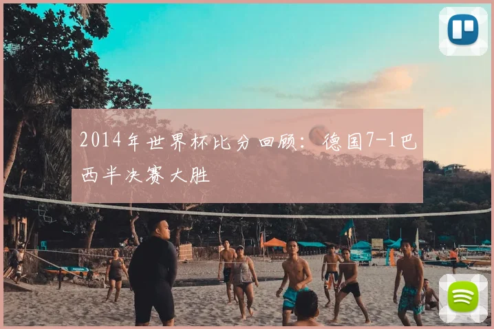 2014年世界杯比分回顾：德国7-1巴西半决赛大胜