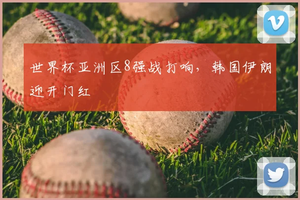 世界杯亚洲区8强战打响,韩国伊朗迎开门红