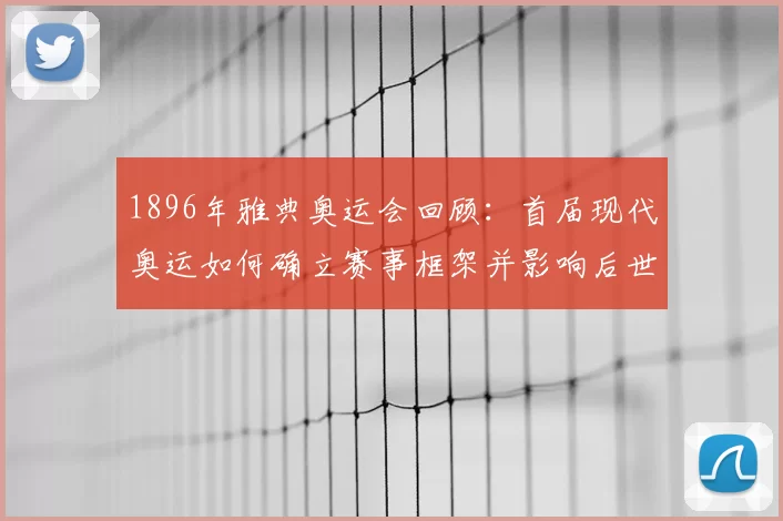 1896年雅典奥运会回顾：首届现代奥运如何确立赛事框架并影响后世