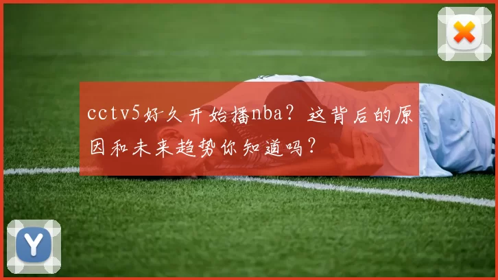 cctv5好久开始播nba?这背后的原因和未来趋势你知道吗?