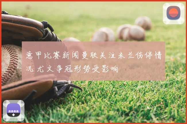 意甲比赛新闻曼联关注米兰伤停情况 尤文争冠形势受影响