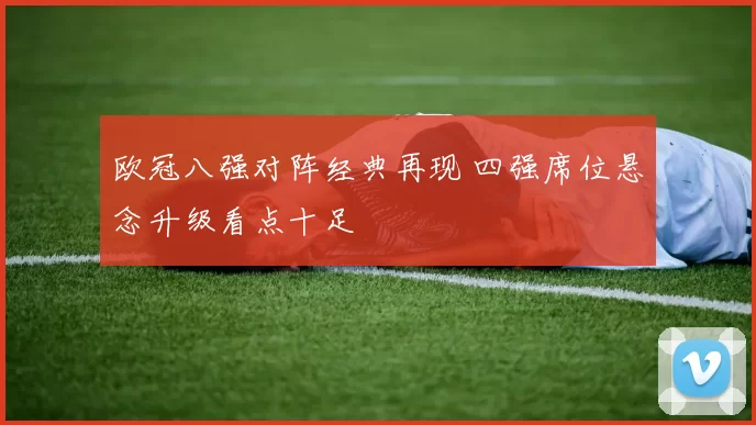 欧冠八强对阵经典再现 四强席位悬念升级看点十足