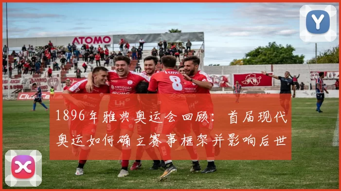 1896年雅典奥运会回顾：首届现代奥运如何确立赛事框架并影响后世