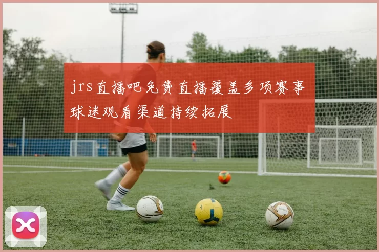jrs直播吧免费直播覆盖多项赛事 球迷观看渠道持续拓展
