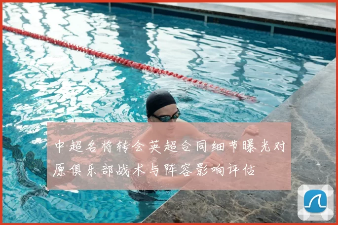 中超名将转会英超合同细节曝光对原俱乐部战术与阵容影响评估