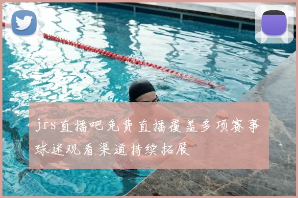 jrs直播吧免费直播覆盖多项赛事 球迷观看渠道持续拓展