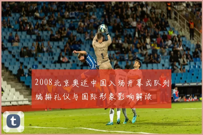 2008北京奥运中国入场开幕式队列编排礼仪与国际形象影响解读