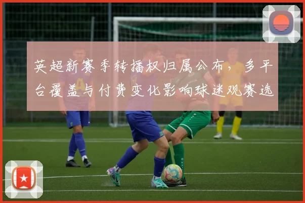 英超新赛季转播权归属公布，多平台覆盖与付费变化影响球迷观赛选择