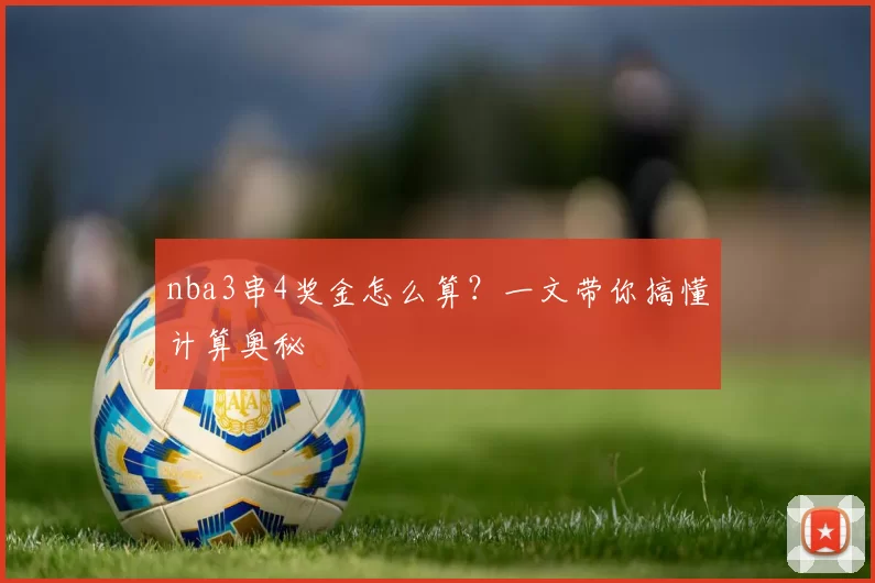nba3串4奖金怎么算?一文带你搞懂计算奥秘