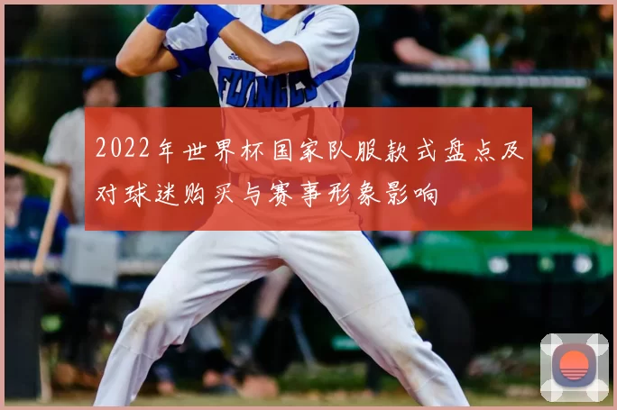 2022年世界杯国家队服款式盘点及对球迷购买与赛事形象影响