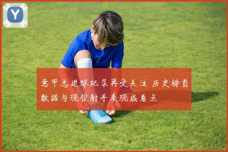 意甲总进球纪录再受关注 历史榜首数据与现役射手表现成看点