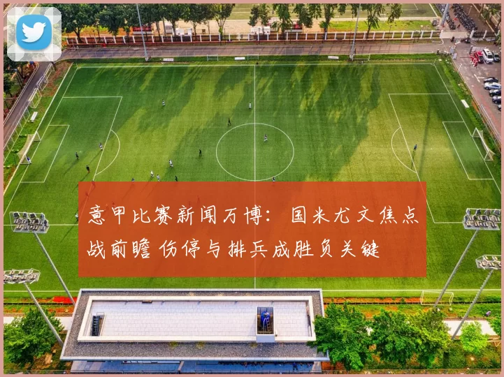 意甲比赛新闻万博：国米尤文焦点战前瞻 伤停与排兵成胜负关键