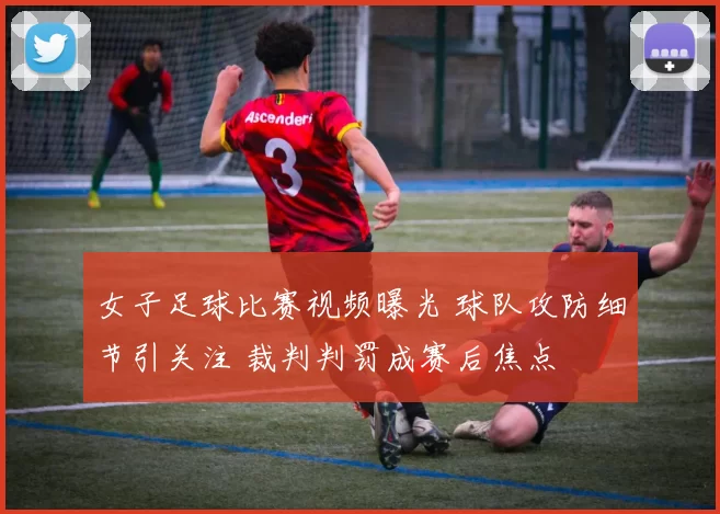 女子足球比赛视频曝光 球队攻防细节引关注 裁判判罚成赛后焦点