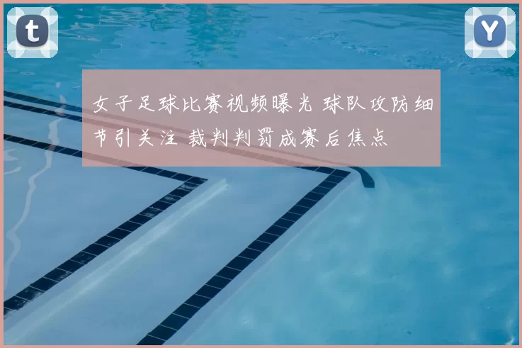 女子足球比赛视频曝光 球队攻防细节引关注 裁判判罚成赛后焦点