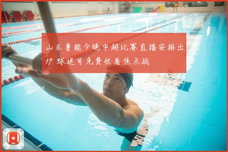 山东鲁能今晚中超比赛直播安排出炉 球迷可免费收看焦点战