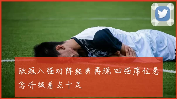 欧冠八强对阵经典再现 四强席位悬念升级看点十足