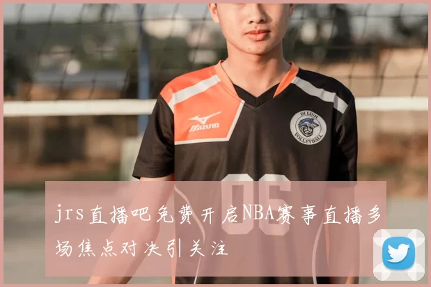 jrs直播吧免费开启NBA赛事直播多场焦点对决引关注