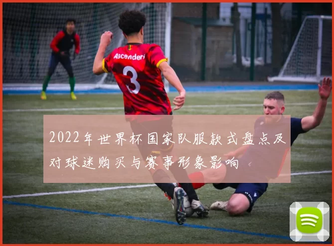 2022年世界杯国家队服款式盘点及对球迷购买与赛事形象影响