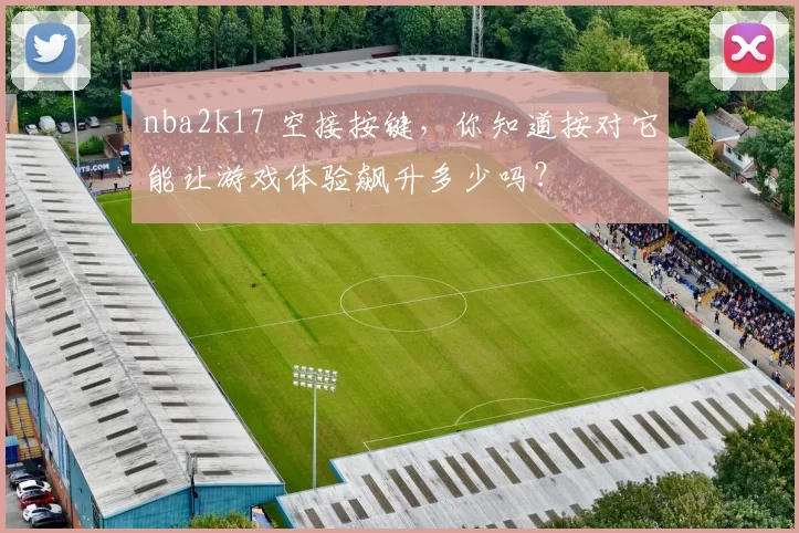 nba2k17 空接按键,你知道按对它能让游戏体验飙升多少吗?