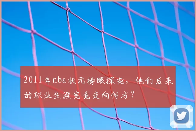 2011年nba状元榜眼探花，他们后来的职业生涯究竟走向何方？