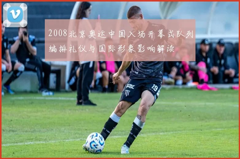 2008北京奥运中国入场开幕式队列编排礼仪与国际形象影响解读