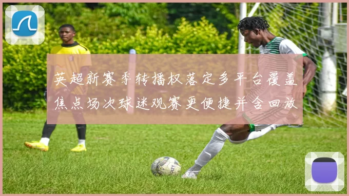 英超新赛季转播权落定多平台覆盖焦点场次球迷观赛更便捷并含回放服务