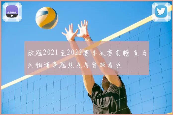 欧冠2021至2022赛季决赛前瞻 皇马利物浦争冠焦点与晋级看点