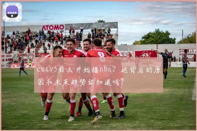 cctv5好久开始播nba？这背后的原因和未来趋势你知道吗？