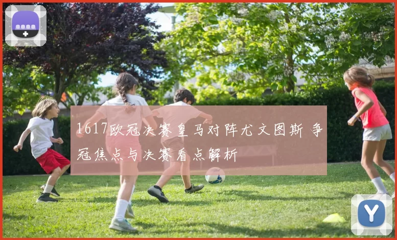 1617欧冠决赛皇马对阵尤文图斯 争冠焦点与决赛看点解析