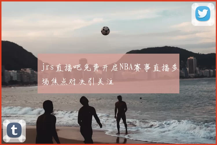 jrs直播吧免费开启NBA赛事直播多场焦点对决引关注